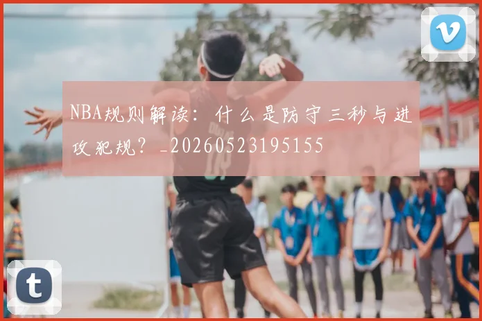 NBA规则解读：什么是防守三秒与进攻犯规？_20260523195155
