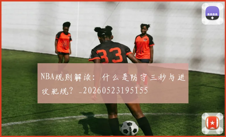 NBA规则解读:什么是防守三秒与进攻犯规?_20260523195155