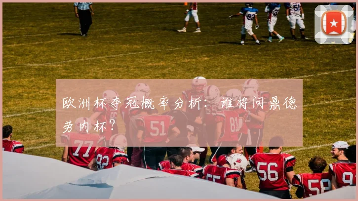 欧洲杯夺冠概率分析:谁将问鼎德劳内杯?