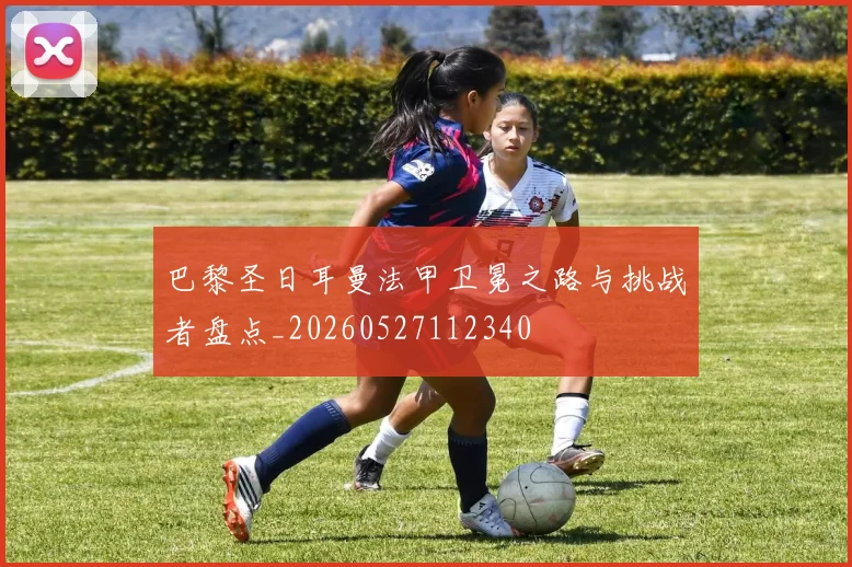 巴黎圣日耳曼法甲卫冕之路与挑战者盘点_20260527112340