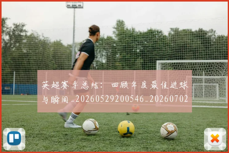 英超赛季总结：回顾年度最佳进球与瞬间_20260529200546_20260702174657